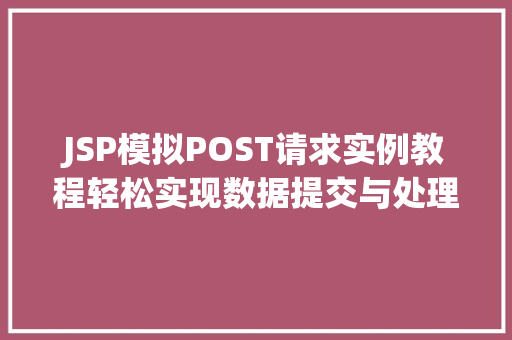 JSP模拟POST请求实例教程轻松实现数据提交与处理 第1张 JSP模拟POST请求实例教程轻松实现数据提交与处理 第1张