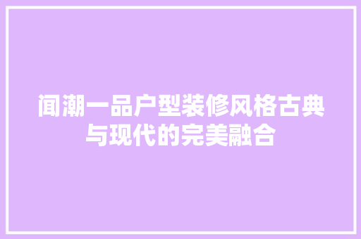 闻潮一品户型装修风格古典与现代的完美融合  第1张