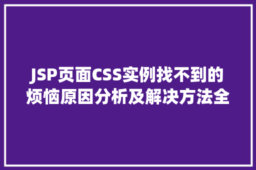 JSP页面CSS实例找不到的烦恼原因分析及解决方法全攻略 第1张 JSP页面CSS实例找不到的烦恼原因分析及解决方法全攻略 第1张