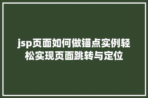 jsp页面如何做锚点实例轻松实现页面跳转与定位 第1张 jsp页面如何做锚点实例轻松实现页面跳转与定位 第1张