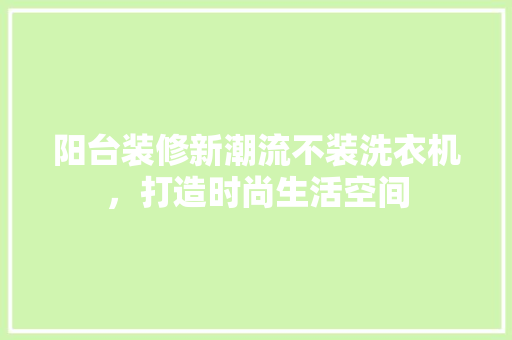 阳台装修新潮流不装洗衣机，打造时尚生活空间