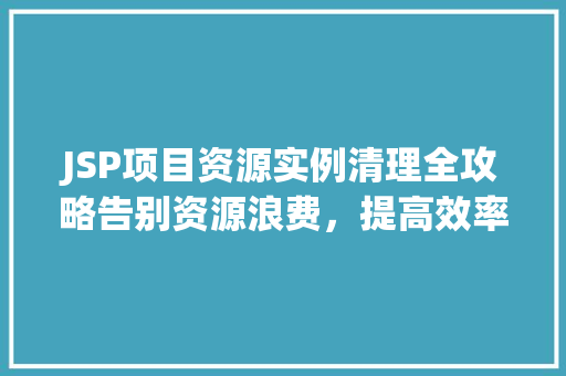 JSP项目资源实例清理全攻略告别资源浪费，提高效率