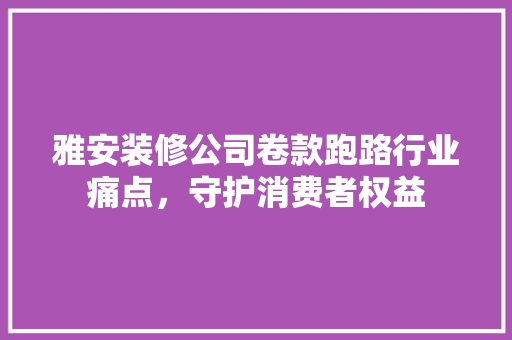 雅安装修公司卷款跑路行业痛点，守护消费者权益