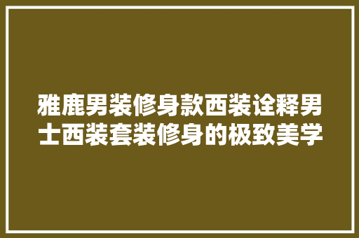 雅鹿男装修身款西装诠释男士西装套装修身的极致美学