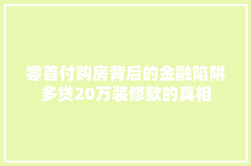零首付购房背后的金融陷阱多贷20万装修款的真相