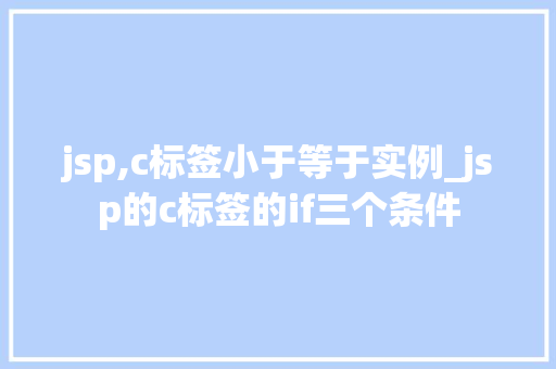 jsp,c标签小于等于实例_jsp的c标签的if三个条件