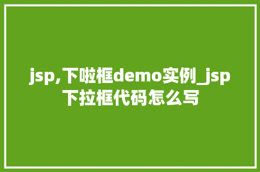 jsp,下啦框demo实例_jsp下拉框代码怎么写