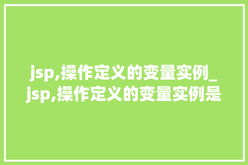 jsp,操作定义的变量实例_jsp,操作定义的变量实例是什么 第1张 jsp,操作定义的变量实例_jsp,操作定义的变量实例是什么 第1张