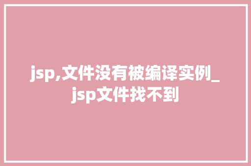 jsp,文件没有被编译实例_jsp文件找不到