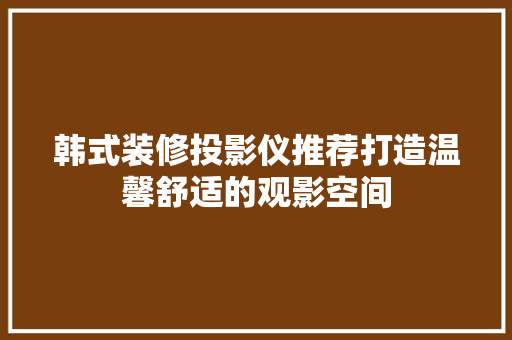 韩式装修投影仪推荐打造温馨舒适的观影空间