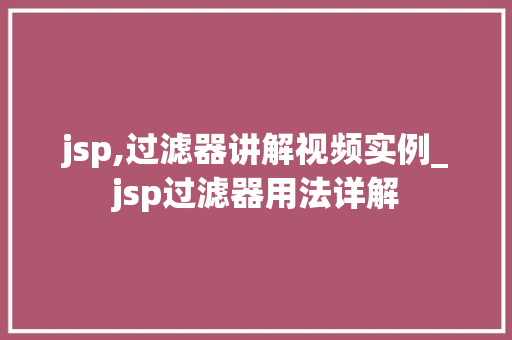 jsp,过滤器讲解视频实例_jsp过滤器用法详解