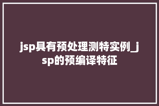 jsp具有预处理测特实例_jsp的预编译特征 第1张 jsp具有预处理测特实例_jsp的预编译特征 第1张