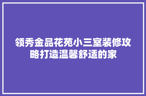 领秀金品花苑小三室装修攻略打造温馨舒适的家