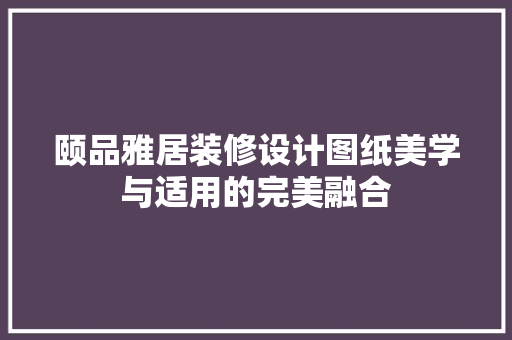 颐品雅居装修设计图纸美学与适用的完美融合