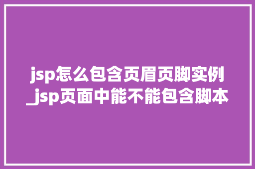 jsp怎么包含页眉页脚实例_jsp页面中能不能包含脚本元素