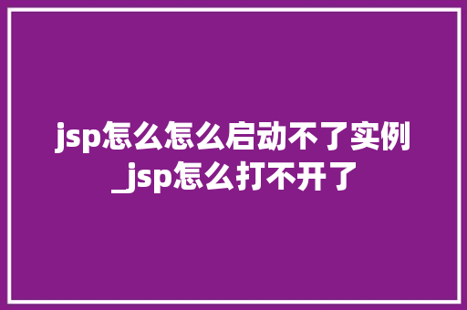 jsp怎么怎么启动不了实例_jsp怎么打不开了