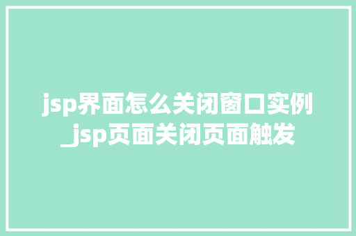 jsp界面怎么关闭窗口实例_jsp页面关闭页面触发
