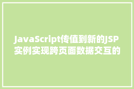 JavaScript传值到新的JSP实例实现跨页面数据交互的奥秘 第1张 JavaScript传值到新的JSP实例实现跨页面数据交互的奥秘 第1张