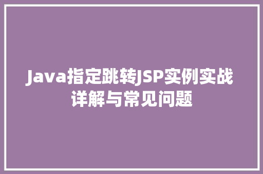 Java指定跳转JSP实例实战详解与常见问题 第1张 Java指定跳转JSP实例实战详解与常见问题 第1张
