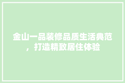 金山一品装修品质生活典范，打造精致居住体验