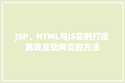 JSP、HTML与JS实例打造高效互动网页的方法 第1张 JSP、HTML与JS实例打造高效互动网页的方法 第1张