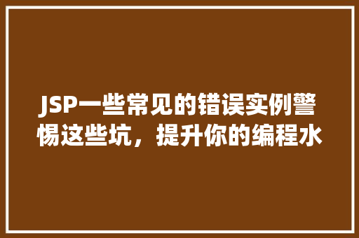 JSP一些常见的错误实例警惕这些坑，提升你的编程水平