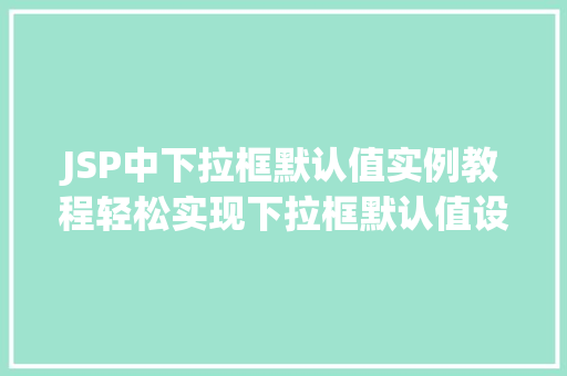 JSP中下拉框默认值实例教程轻松实现下拉框默认值设置 第1张 JSP中下拉框默认值实例教程轻松实现下拉框默认值设置 第1张