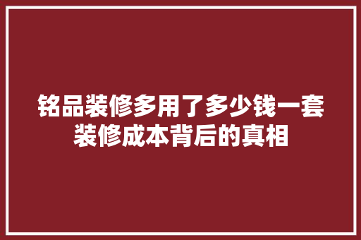 铭品装修多用了多少钱一套装修成本背后的真相