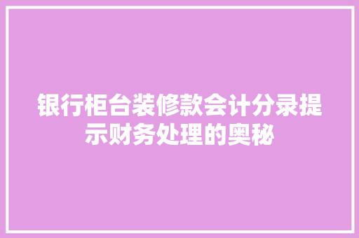 银行柜台装修款会计分录提示财务处理的奥秘