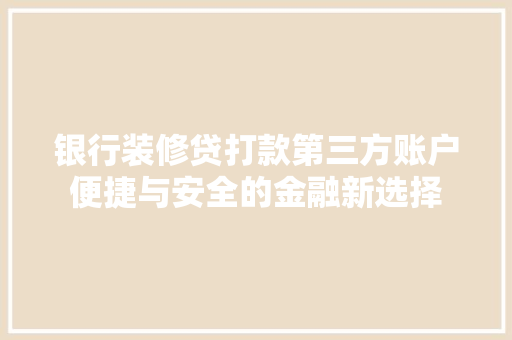 银行装修贷打款第三方账户便捷与安全的金融新选择