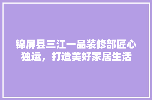 锦屏县三江一品装修部匠心独运，打造美好家居生活