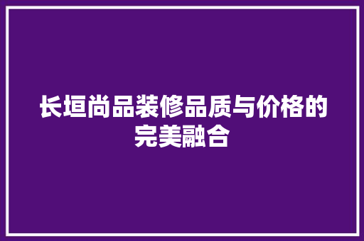 长垣尚品装修品质与价格的完美融合