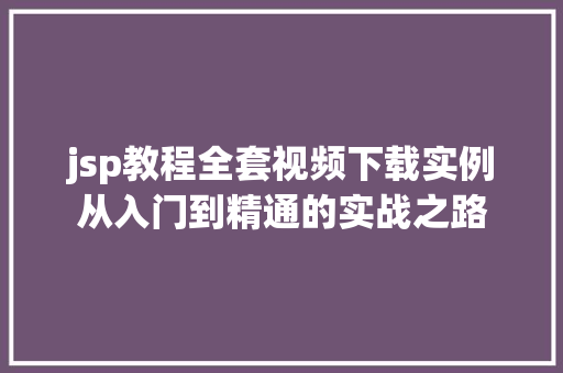 jsp教程全套视频下载实例从入门到精通的实战之路 第1张 jsp教程全套视频下载实例从入门到精通的实战之路 第1张