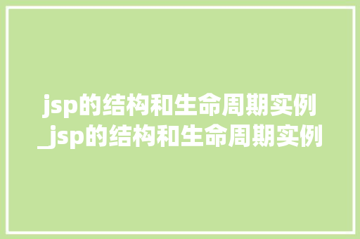jsp的结构和生命周期实例_jsp的结构和生命周期实例有哪些