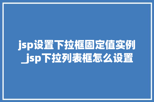 jsp设置下拉框固定值实例_jsp下拉列表框怎么设置 第1张 jsp设置下拉框固定值实例_jsp下拉列表框怎么设置 第1张