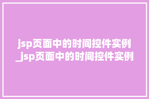 jsp页面中的时间控件实例_jsp页面中的时间控件实例有哪些