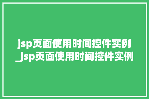 jsp页面使用时间控件实例_jsp页面使用时间控件实例是什么