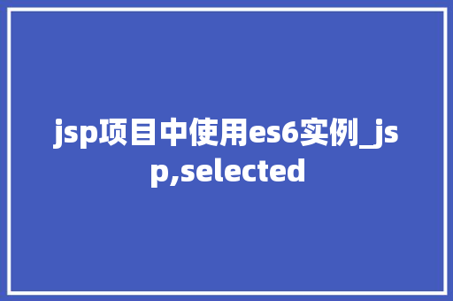 jsp项目中使用es6实例_jsp,selected  第1张