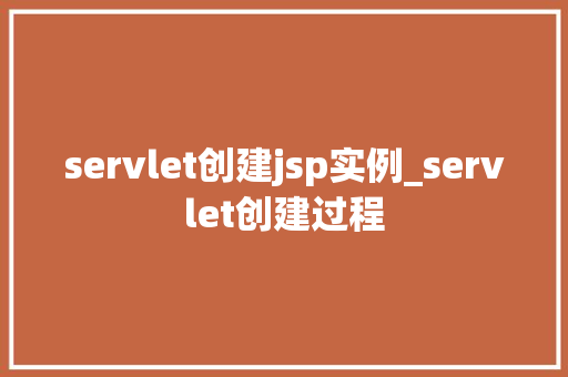 servlet创建jsp实例_servlet创建过程 第1张 servlet创建jsp实例_servlet创建过程 第1张