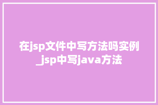 在jsp文件中写方法吗实例_jsp中写java方法