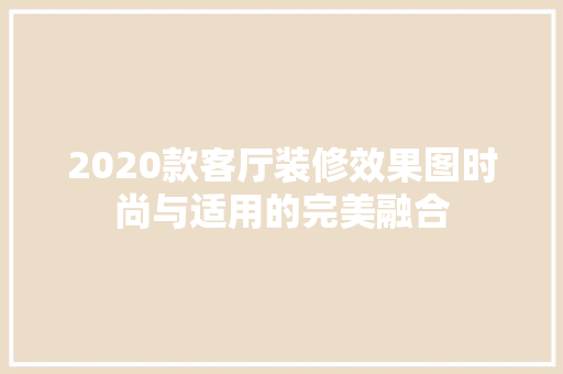 2020款客厅装修效果图时尚与适用的完美融合