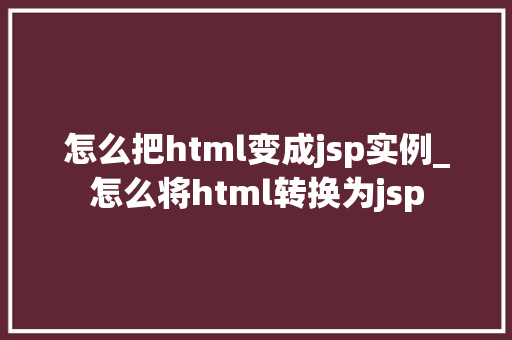 怎么把html变成jsp实例_怎么将html转换为jsp