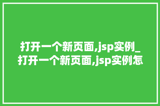 打开一个新页面,jsp实例_打开一个新页面,jsp实例怎么设置