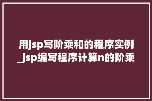 用jsp写阶乘和的程序实例_jsp编写程序计算n的阶乘