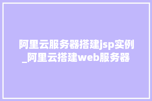 阿里云服务器搭建jsp实例_阿里云搭建web服务器