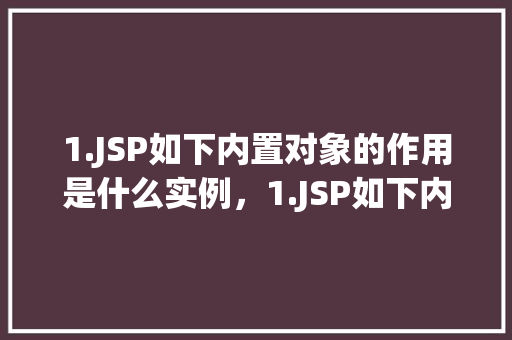 1.JSP如下内置对象的作用是什么实例,1.JSP如下内置对象的作用是什么实例