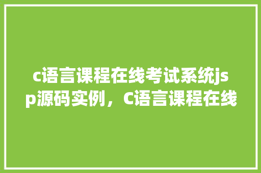 c语言课程在线考试系统jsp源码实例,C语言课程在线考试系统JSP源码实例
