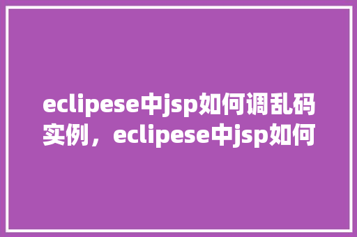 eclipese中jsp如何调乱码实例,eclipese中jsp如何调乱码实例