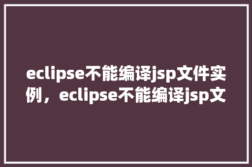 eclipse不能编译jsp文件实例,eclipse不能编译jsp文件实例