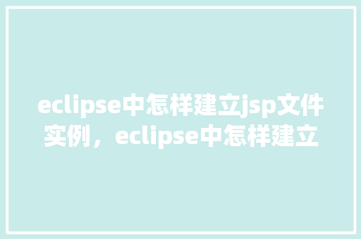 eclipse中怎样建立jsp文件实例,eclipse中怎样建立jsp文件实例